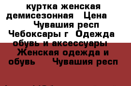 куртка женская демисезонная › Цена ­ 800 - Чувашия респ., Чебоксары г. Одежда, обувь и аксессуары » Женская одежда и обувь   . Чувашия респ.